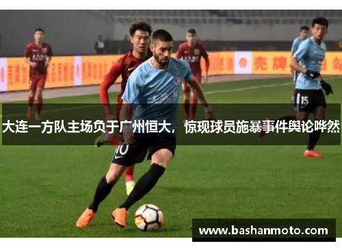 大连一方队主场负于广州恒大，惊现球员施暴事件舆论哗然